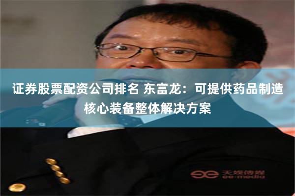 证券股票配资公司排名 东富龙:可提供药品制造核心装备整体解决方案