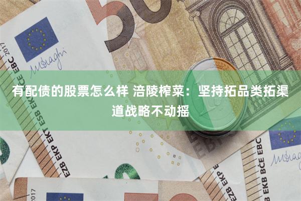 有配债的股票怎么样 涪陵榨菜：坚持拓品类拓渠道战略不动摇