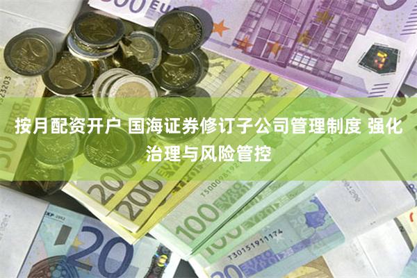按月配资开户 国海证券修订子公司管理制度 强化治理与风险管控