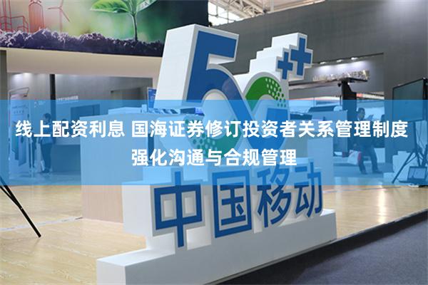线上配资利息 国海证券修订投资者关系管理制度 强化沟通与合规管理