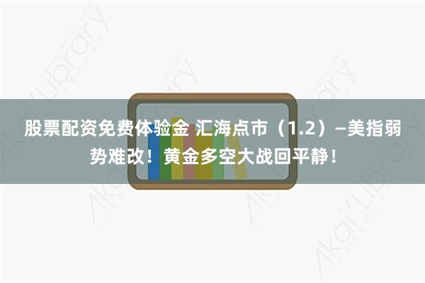 股票配资免费体验金 汇海点市(1.2)—美指弱势难改!黄金多空大战回平静!