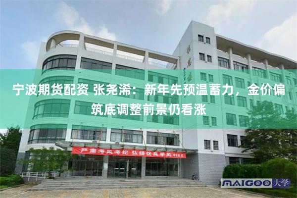 宁波期货配资 张尧浠：新年先预温蓄力，金价偏筑底调整前景仍看涨