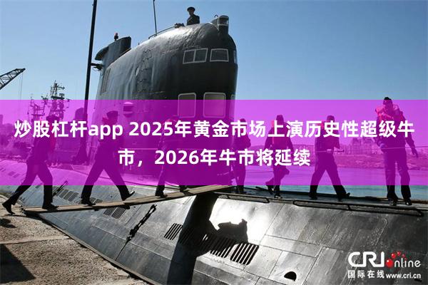 炒股杠杆app 2025年黄金市场上演历史性超级牛市，2026年牛市将延续