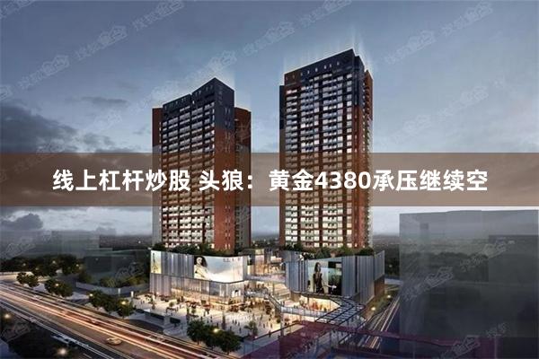 线上杠杆炒股 头狼：黄金4380承压继续空