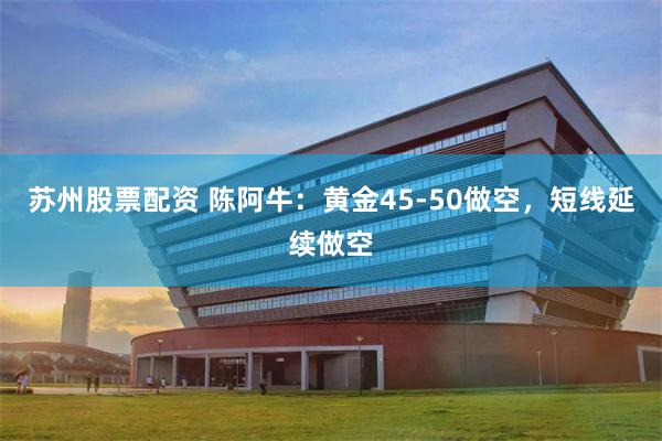 苏州股票配资 陈阿牛:黄金45-50做空,短线延续做空