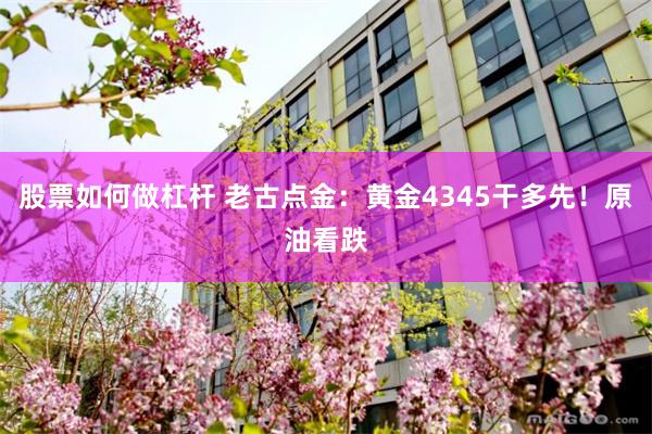 股票如何做杠杆 老古点金：黄金4345干多先！原油看跌
