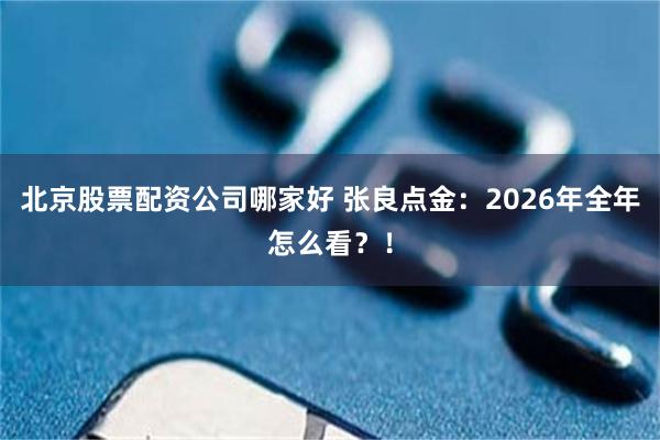 北京股票配资公司哪家好 张良点金：2026年全年怎么看？！