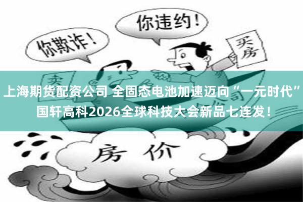 上海期货配资公司 全固态电池加速迈向“一元时代” 国轩高科2026全球科技大会新品七连发！