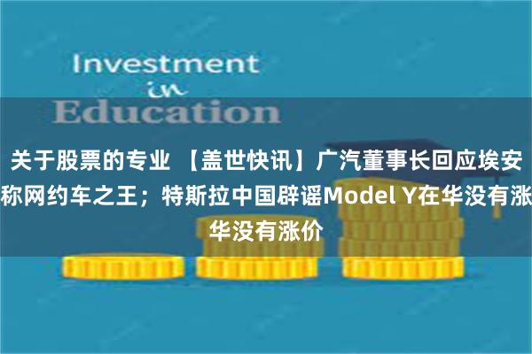 关于股票的专业 【盖世快讯】广汽董事长回应埃安被称网约车之王；特斯拉中国辟谣Model Y在华没有涨价