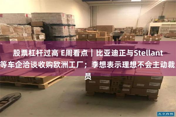 股票杠杆过高 E周看点｜比亚迪正与Stellantis等车企洽谈收购欧洲工厂；李想表示理想不会主动裁员