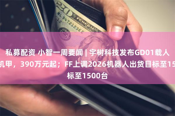 私募配资 小智一周要闻 | 宇树科技发布GD01载人变形机甲，390万元起；FF上调2026机器人出货目标至1500台