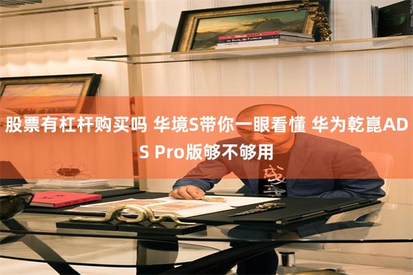 股票有杠杆购买吗 华境S带你一眼看懂 华为乾崑ADS Pro版够不够用