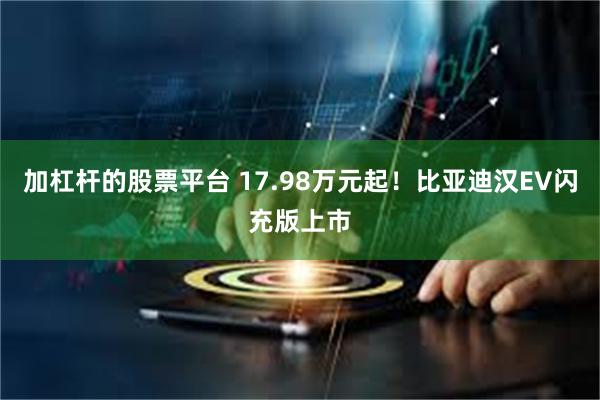 加杠杆的股票平台 17.98万元起！比亚迪汉EV闪充版上市