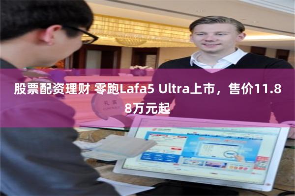 股票配资理财 零跑Lafa5 Ultra上市,售价11.88万元起
