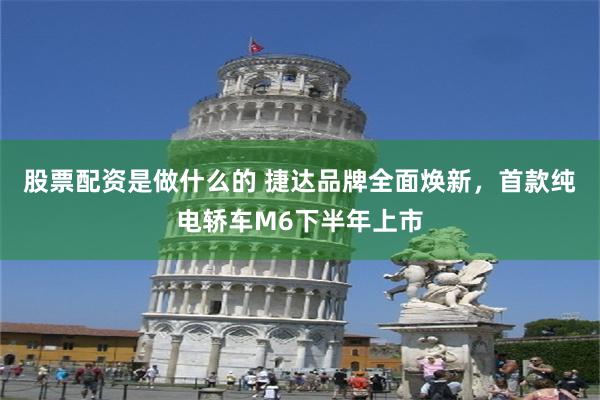 股票配资是做什么的 捷达品牌全面焕新，首款纯电轿车M6下半年上市