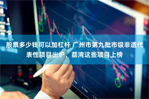 股票多少钱可以加杠杆 广州市第九批市级非遗代表性项目出炉，荔湾这些项目上榜