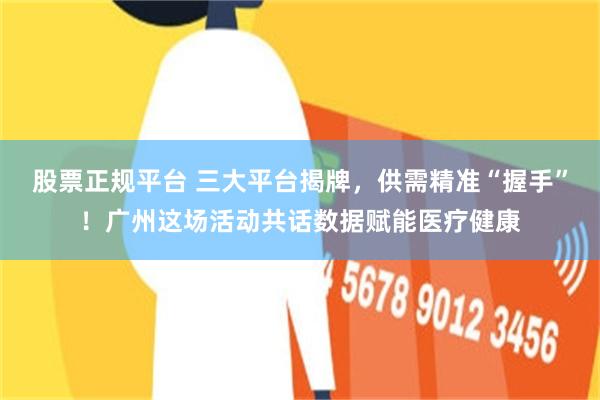 股票正规平台 三大平台揭牌，供需精准“握手”！广州这场活动共话数据赋能医疗健康