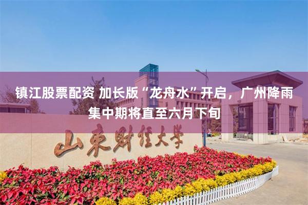 镇江股票配资 加长版“龙舟水”开启，广州降雨集中期将直至六月下旬