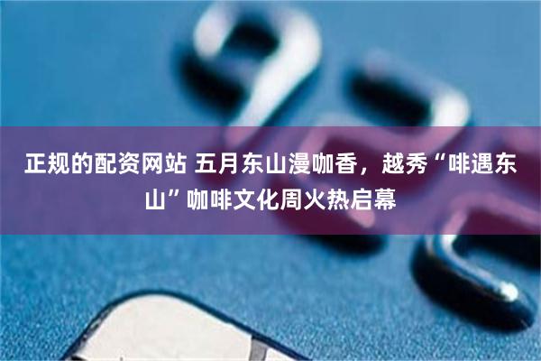 正规的配资网站 五月东山漫咖香，越秀“啡遇东山”咖啡文化周火热启幕