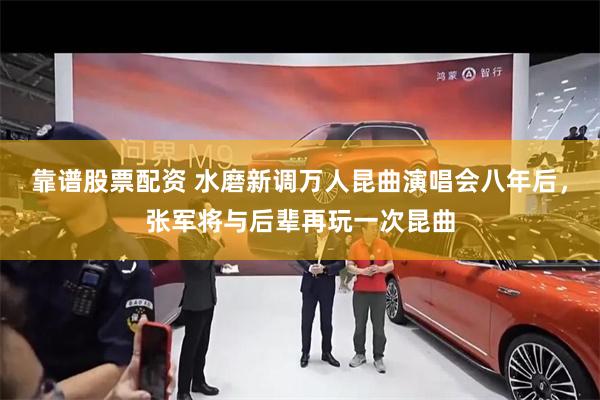 靠谱股票配资 水磨新调万人昆曲演唱会八年后,张军将与后辈再玩一次昆曲