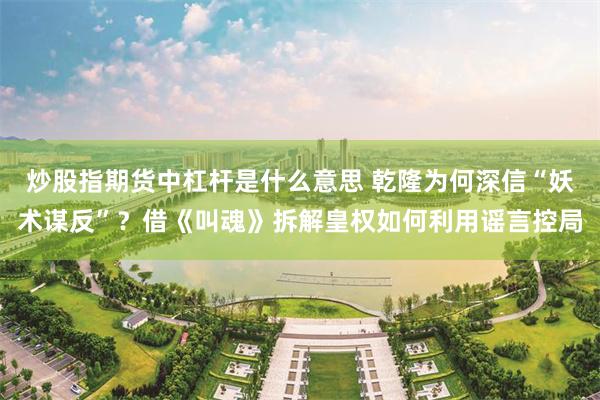 炒股指期货中杠杆是什么意思 乾隆为何深信“妖术谋反”？借《叫魂》拆解皇权如何利用谣言控局