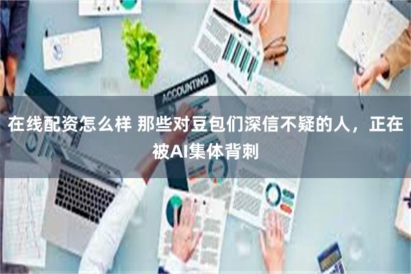 在线配资怎么样 那些对豆包们深信不疑的人，正在被AI集体背刺
