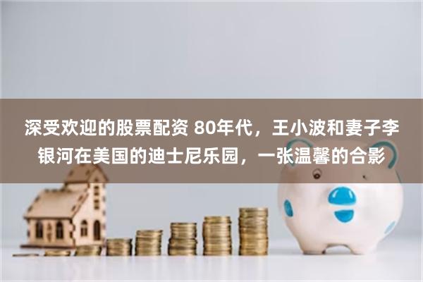 深受欢迎的股票配资 80年代，王小波和妻子李银河在美国的迪士尼乐园，一张温馨的合影