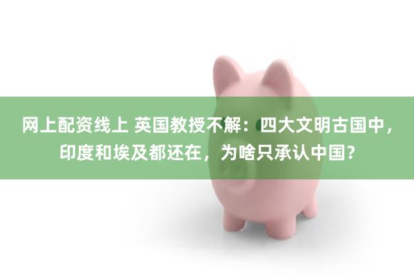 网上配资线上 英国教授不解：四大文明古国中，印度和埃及都还在，为啥只承认中国？