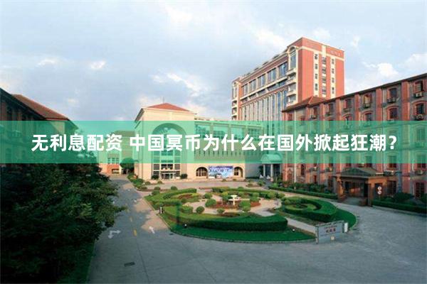 无利息配资 中国冥币为什么在国外掀起狂潮？