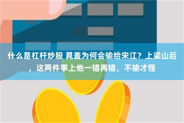 什么是杠杆炒股 晁盖为何会输给宋江？上梁山后，这两件事上他一错再错，不输才怪