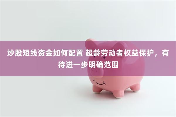 炒股短线资金如何配置 超龄劳动者权益保护,有待进一步明确范围