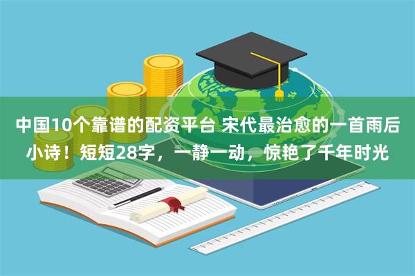 中国10个靠谱的配资平台 宋代最治愈的一首雨后小诗！短短28字，一静一动，惊艳了千年时光