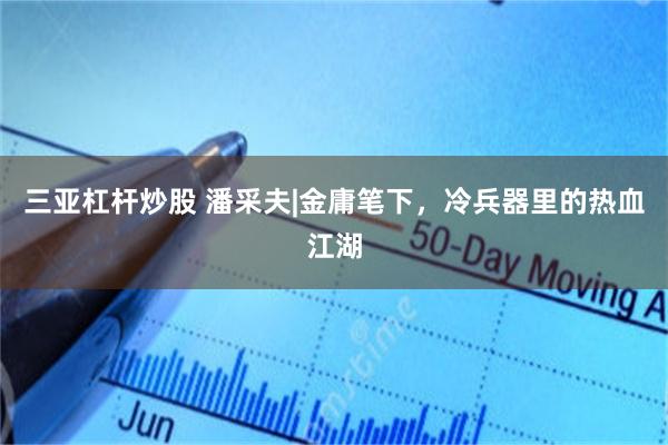 三亚杠杆炒股 潘采夫|金庸笔下，冷兵器里的热血江湖