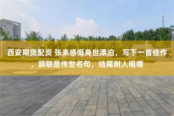 西安期货配资 张耒感慨身世漂泊，写下一首佳作，颔联是传世名句，结尾耐人咀嚼