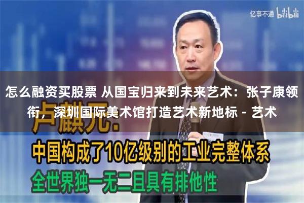 怎么融资买股票 从国宝归来到未来艺术：张子康领衔，深圳国际美术馆打造艺术新地标 - 艺术