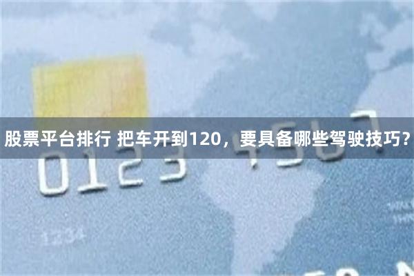 股票平台排行 把车开到120,要具备哪些驾驶技巧?