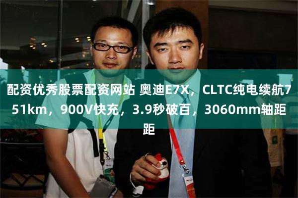 配资优秀股票配资网站 奥迪E7X,CLTC纯电续航751km,900V快充,3.9秒破百,3060mm轴距