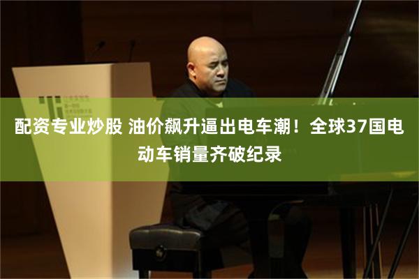配资专业炒股 油价飙升逼出电车潮!全球37国电动车销量齐破纪录