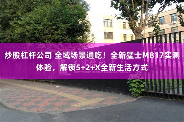 炒股杠杆公司 全域场景通吃！全新猛士M817实测体验，解锁5+2+X全新生活方式