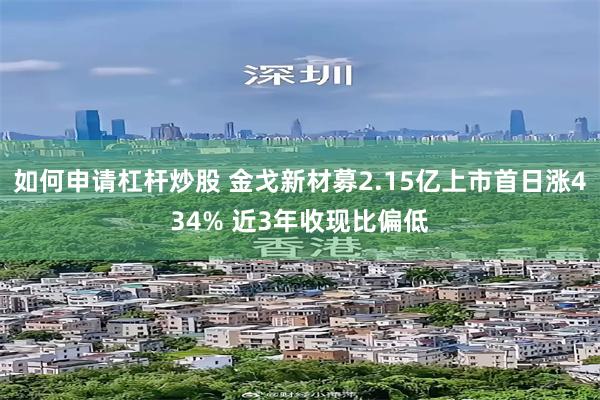 如何申请杠杆炒股 金戈新材募2.15亿上市首日涨434% 近3年收现比偏低