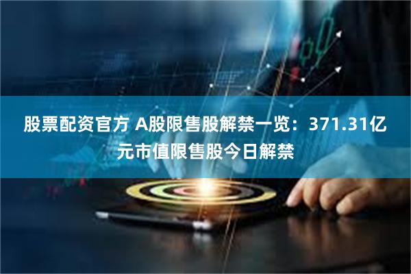 股票配资官方 A股限售股解禁一览:371.31亿元市值限售股今日解禁