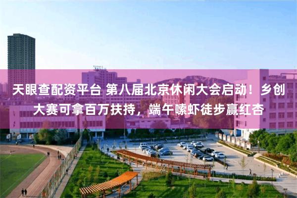 天眼查配资平台 第八届北京休闲大会启动!乡创大赛可拿百万扶持,端午嗦虾徒步赢红杏
