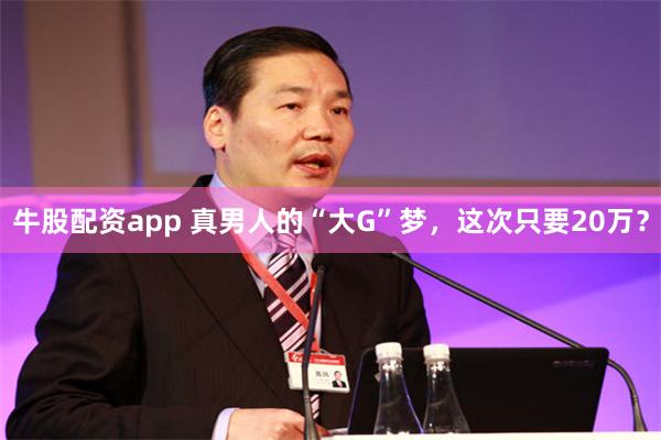 牛股配资app 真男人的“大G”梦，这次只要20万？