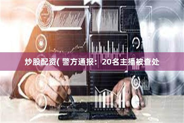 炒股配资( 警方通报:20名主播被查处