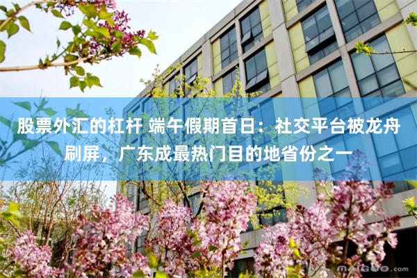 股票外汇的杠杆 端午假期首日:社交平台被龙舟刷屏,广东成最热门目的地省份之一