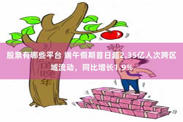 股票有哪些平台 端午假期首日超2.35亿人次跨区域流动,同比增长1.9%