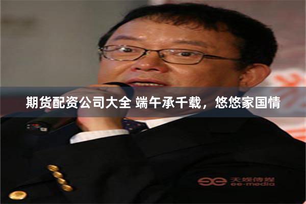 期货配资公司大全 端午承千载,悠悠家国情