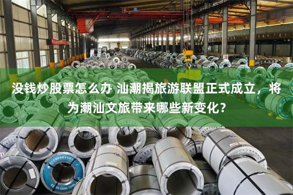 没钱炒股票怎么办 汕潮揭旅游联盟正式成立，将为潮汕文旅带来哪些新变化？