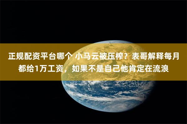 正规配资平台哪个 小马云被压榨？表哥解释每月都给1万工资，如果不是自己他肯定在流浪
