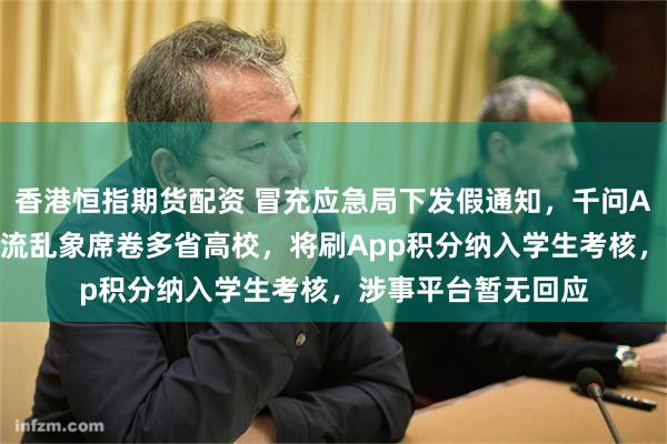 香港恒指期货配资 冒充应急局下发假通知，千问App“公益讲堂”引流乱象席卷多省高校，将刷App积分纳入学生考核，涉事平台暂无回应
